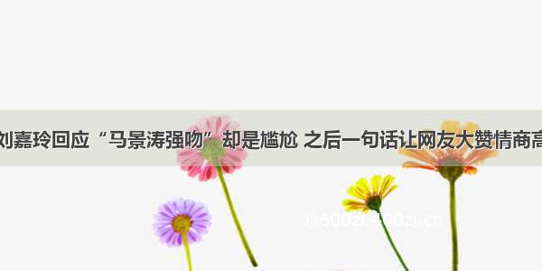 刘嘉玲回应“马景涛强吻”却是尴尬 之后一句话让网友大赞情商高