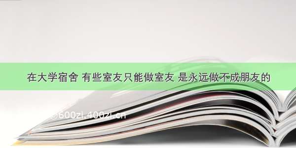 在大学宿舍 有些室友只能做室友 是永远做不成朋友的