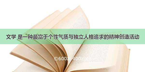 文学 是一种最富于个性气质与独立人格追求的精神创造活动