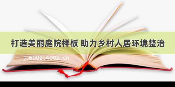 打造美丽庭院样板 助力乡村人居环境整治