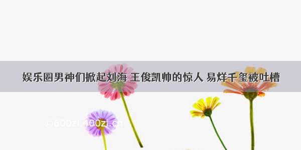 娱乐圈男神们掀起刘海 王俊凯帅的惊人 易烊千玺被吐槽