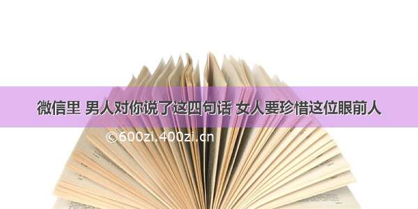 微信里 男人对你说了这四句话 女人要珍惜这位眼前人