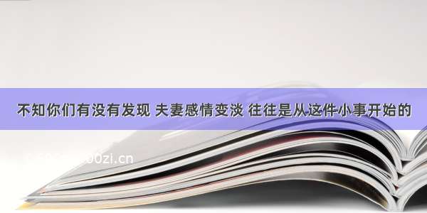 不知你们有没有发现 夫妻感情变淡 往往是从这件小事开始的