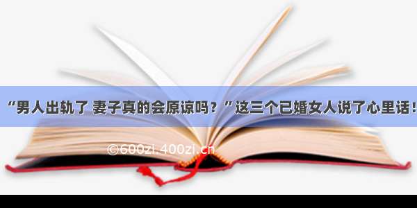 “男人出轨了 妻子真的会原谅吗？”这三个已婚女人说了心里话！