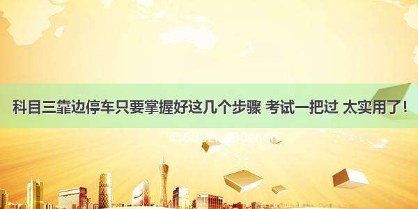 科目三靠边停车只要掌握好这几个步骤 考试一把过 太实用了！