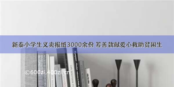 新泰小学生义卖报纸3000余份 筹善款献爱心救助贫困生