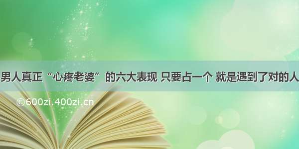 男人真正“心疼老婆”的六大表现 只要占一个 就是遇到了对的人