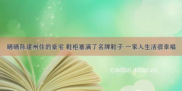 晒晒陈建州住的豪宅 鞋柜塞满了名牌鞋子 一家人生活很幸福