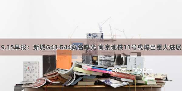 9.15早报：新城G43 G44案名曝光 南京地铁11号线爆出重大进展