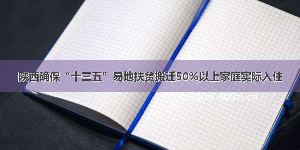 陕西确保“十三五”易地扶贫搬迁50%以上家庭实际入住