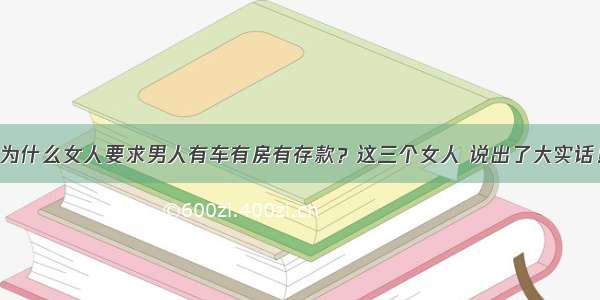 为什么女人要求男人有车有房有存款？这三个女人 说出了大实话！