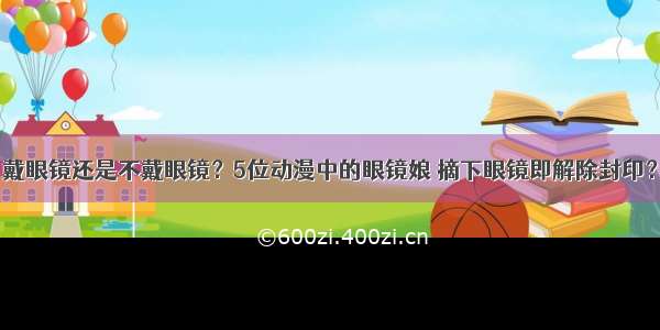 戴眼镜还是不戴眼镜？5位动漫中的眼镜娘 摘下眼镜即解除封印？