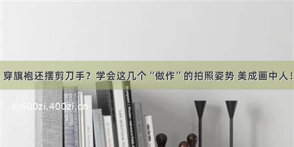 穿旗袍还摆剪刀手？学会这几个“做作”的拍照姿势 美成画中人！