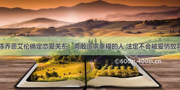 陈乔恩艾伦确定恋爱关系：勇敢追求幸福的人 注定不会被爱情放弃