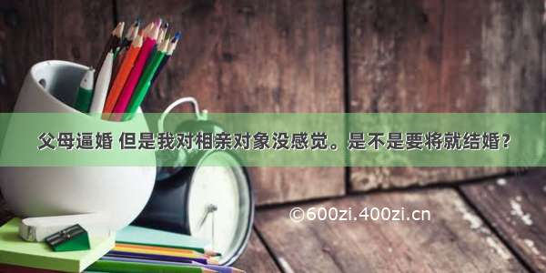 父母逼婚 但是我对相亲对象没感觉。是不是要将就结婚？