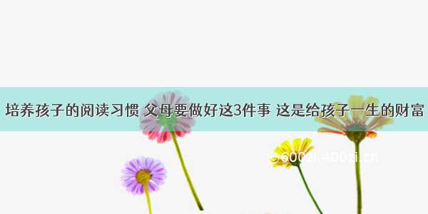 培养孩子的阅读习惯 父母要做好这3件事 这是给孩子一生的财富