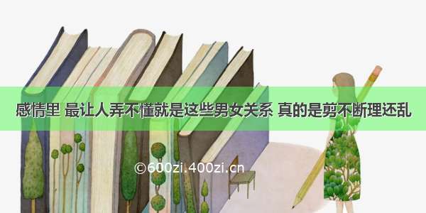 感情里 最让人弄不懂就是这些男女关系 真的是剪不断理还乱