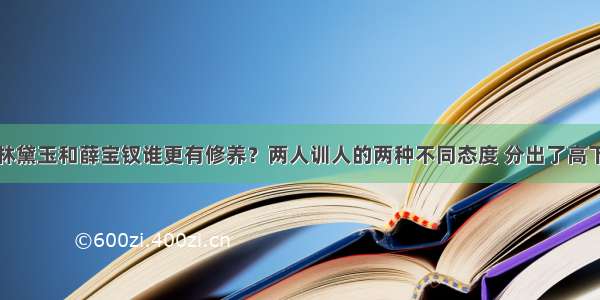 林黛玉和薛宝钗谁更有修养？两人训人的两种不同态度 分出了高下