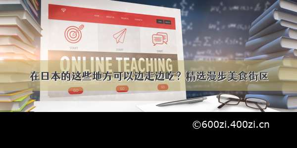 在日本的这些地方可以边走边吃？精选漫步美食街区