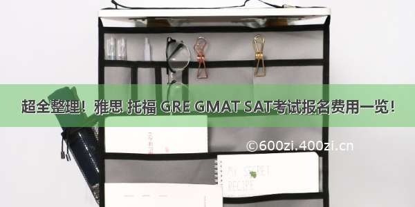 超全整理！雅思 托福 GRE GMAT SAT考试报名费用一览！