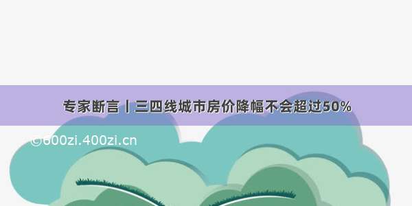 专家断言丨三四线城市房价降幅不会超过50%