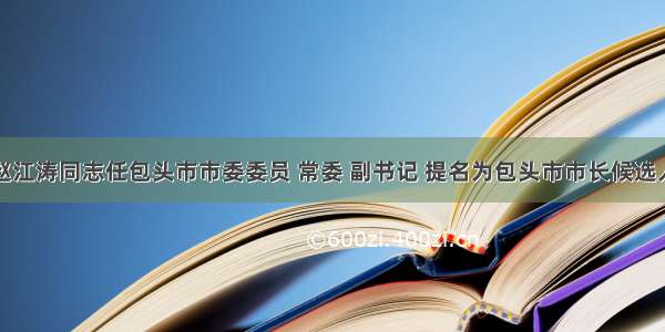 赵江涛同志任包头市市委委员 常委 副书记 提名为包头市市长候选人