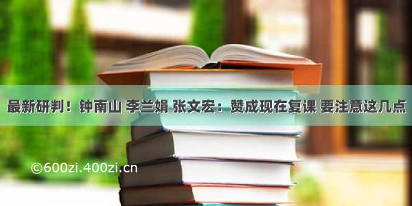 最新研判！钟南山 李兰娟 张文宏：赞成现在复课 要注意这几点