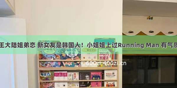 王大陆姐弟恋 新女友是韩国人！小姐姐上过Running Man 有气质