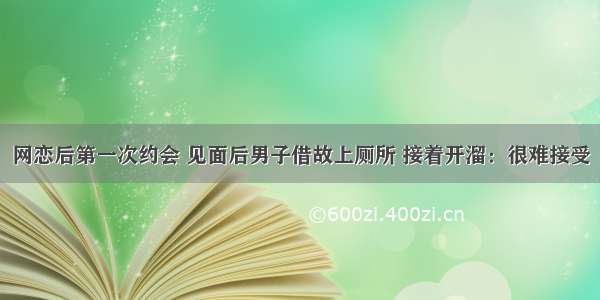 网恋后第一次约会 见面后男子借故上厕所 接着开溜：很难接受