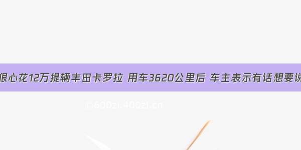 狠心花12万提辆丰田卡罗拉 用车3620公里后 车主表示有话想要说