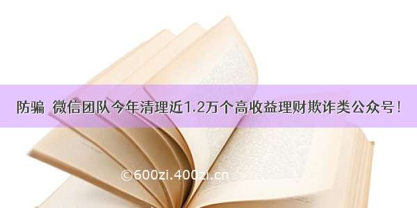 防骗｜微信团队今年清理近1.2万个高收益理财欺诈类公众号！