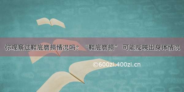 你观察过鞋底磨损情况吗？“鞋底磨损” 可能反映出身体情况