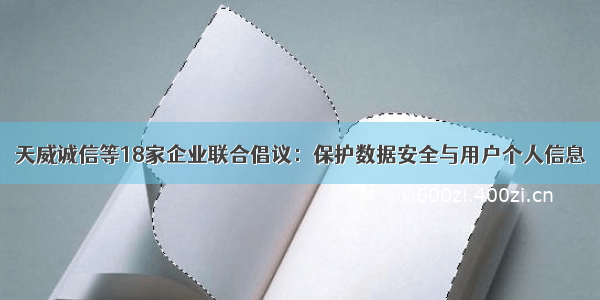 天威诚信等18家企业联合倡议：保护数据安全与用户个人信息