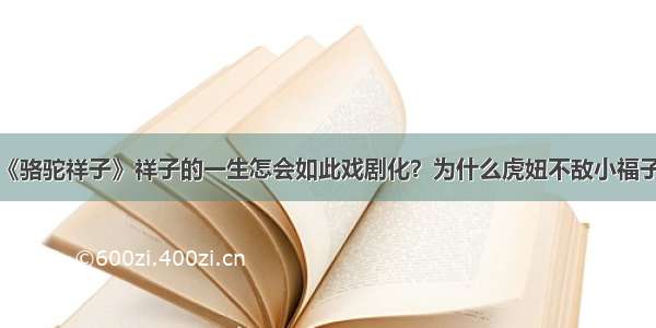 《骆驼祥子》祥子的一生怎会如此戏剧化？为什么虎妞不敌小福子？