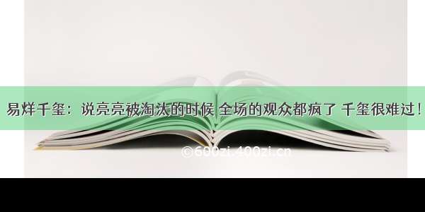 易烊千玺：说亮亮被淘汰的时候 全场的观众都疯了 千玺很难过！