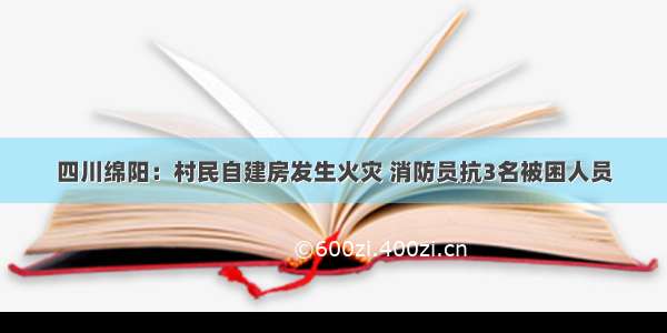 四川绵阳：村民自建房发生火灾 消防员抗3名被困人员