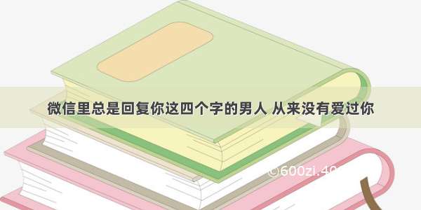 微信里总是回复你这四个字的男人 从来没有爱过你