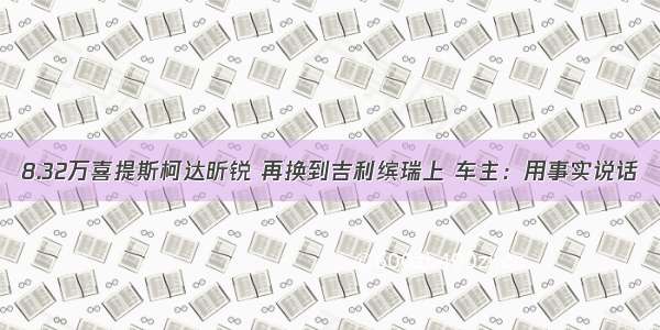 8.32万喜提斯柯达昕锐 再换到吉利缤瑞上 车主：用事实说话