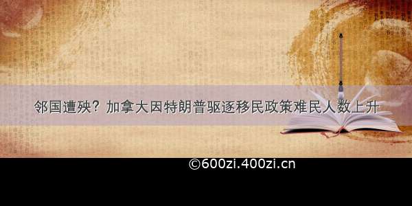 邻国遭殃？加拿大因特朗普驱逐移民政策难民人数上升