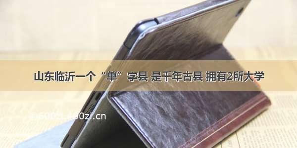 山东临沂一个“单”字县 是千年古县 拥有2所大学