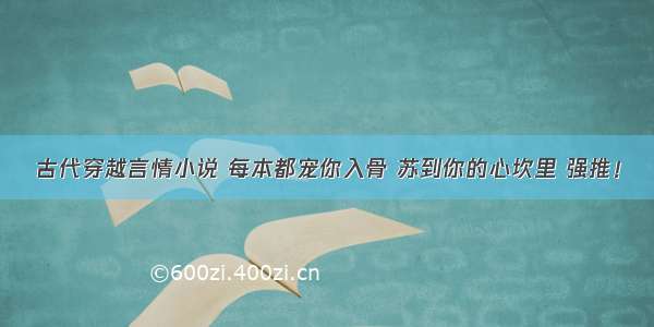 古代穿越言情小说 每本都宠你入骨 苏到你的心坎里 强推！