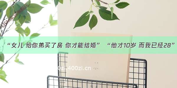 “女儿 给你弟买了房 你才能结婚” “他才10岁 而我已经28”