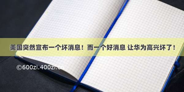 美国突然宣布一个坏消息！而一个好消息 让华为高兴坏了！