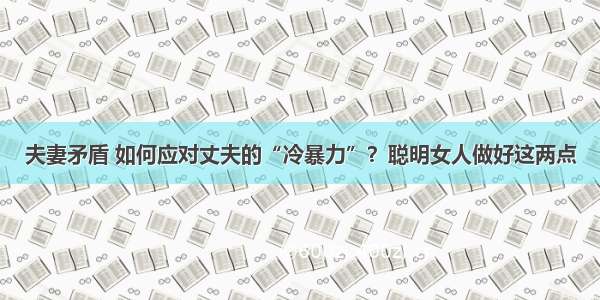 夫妻矛盾 如何应对丈夫的“冷暴力”？聪明女人做好这两点