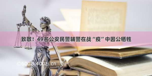 致敬！49名公安民警辅警在战“疫”中因公牺牲