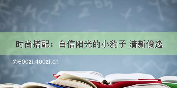 时尚搭配：自信阳光的小豹子 清新俊逸