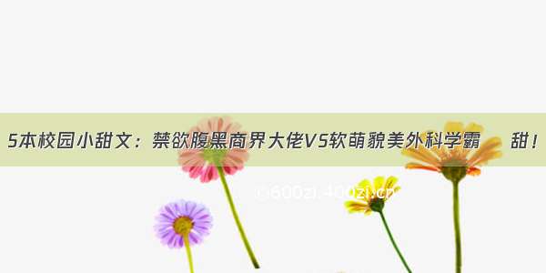 5本校园小甜文：禁欲腹黑商界大佬VS软萌貌美外科学霸 齁甜！