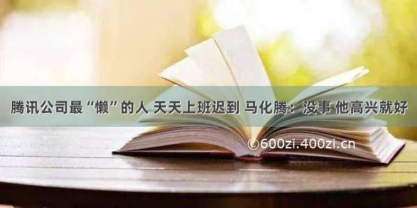 腾讯公司最“懒”的人 天天上班迟到 马化腾：没事 他高兴就好