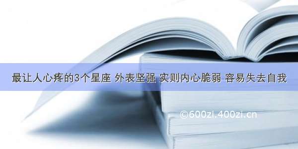 最让人心疼的3个星座 外表坚强 实则内心脆弱 容易失去自我