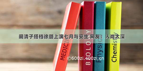 阚清子搭档徐璐上演七月与安生 网友：入戏太深